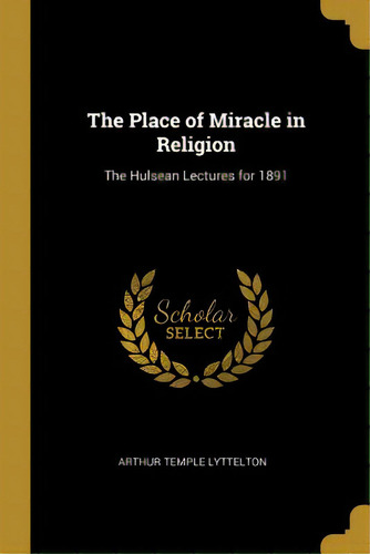 The Place Of Miracle In Religion: The Hulsean Lectures For 1891, De Lyttelton, Arthur Temple. Editorial Wentworth Pr, Tapa Blanda En Inglés