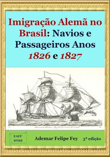 Imigração Alemã No Brasil: Navios E Passageiros Anos 1826 E 1827, De Ademar Felipe Fey. Série Não Aplicável, Vol. 1. Editora Clube De Autores, Capa Mole, Edição 3 Em Português, 2022