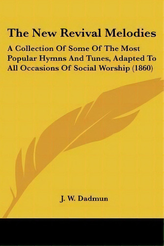 The New Revival Melodies : A Collection Of Some Of The Most Popular Hymns And Tunes, Adapted To A..., De J W Dadmun. Editorial Kessinger Publishing, Tapa Blanda En Inglés