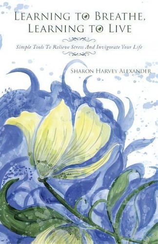 Learning To Breathe, Learning To Live : Simple Tools To Relieve Stress And Invigorate Your Life, De Sharon Harvey Alexander. Editorial Balboa Press, Tapa Blanda En Inglés