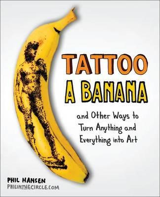 Tattoo A Banana : And Other Ways To Turn Anything And Eve...