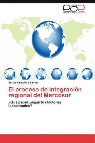 El Proceso De Integracion Regional Del Mercosur, De Sergio Caballero Santos. Eae Editorial Academia Espanola, Tapa Blanda En Español