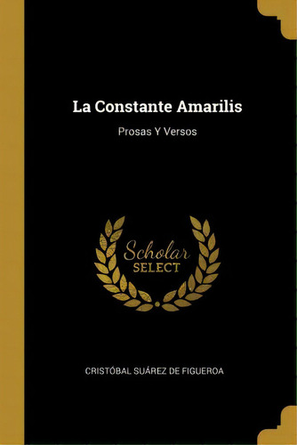 La Constante Amarilis : Prosas Y Versos, De Cristobal Suarez De Figueroa., Vol. 1. Editorial Scholar Select, Tapa Dura En Español