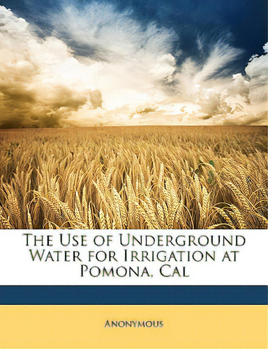 The Use Of Underground Water For Irrigation At Pomona, Cal, De Anonymous. Editorial Nabu Pr, Tapa Blanda En Inglés
