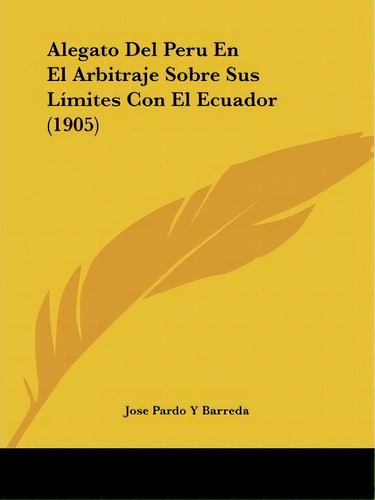 Alegato Del Peru En El Arbitraje Sobre Sus Limites Con El Ecuador (1905), De Jose Pardo Y Barreda. Editorial Kessinger Publishing, Tapa Blanda En Español
