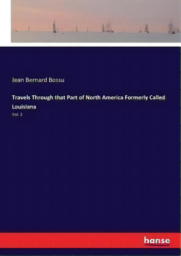 Travels Through That Part Of North America Formerly Called Louisiana : Vol. 2, De Jean Bernard Bossu., Vol. 2. Editorial Hansebooks, Tapa Blanda En Inglés