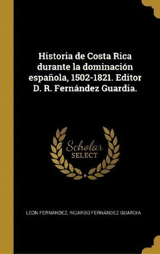 Historia De Costa Rica Durante La Dominaci N Espa Ola, 1502-1821. Editor D. R. Fern Ndez Guardia., De Leon Fernandez. Editorial Wentworth Press, Tapa Dura En Español