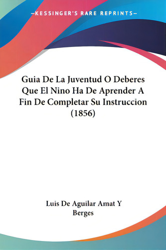 Guia De La Juventud O Deberes Que El Nino Ha De Aprender A Fin De Completar Su Instruccion (1856), De Berges, Luis De Aguilar Amat Y.. Editorial Kessinger Pub Llc, Tapa Blanda En Español