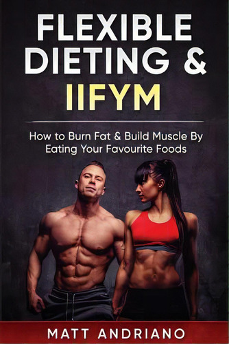 Flexible Dieting & Iifym: How To Burn Fat & Build Muscle By Eating Your Favourite Foods, De Andriano, Matt. Editorial Createspace, Tapa Blanda En Inglés