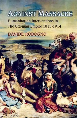 Against Massacre : Humanitarian Interventions In The Ottoman Empire, 1815-1914, De Davide Rodogno. Editorial Princeton University Press, Tapa Dura En Inglés