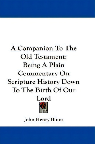 A Companion To The Old Testament: Being A Plain Commentary On Scripture History Down To The Birth Of Our Lord, De John Henry Blunt., Vol. 1. Editorial Kessinger Publishing, Tapa Blanda En Inglés