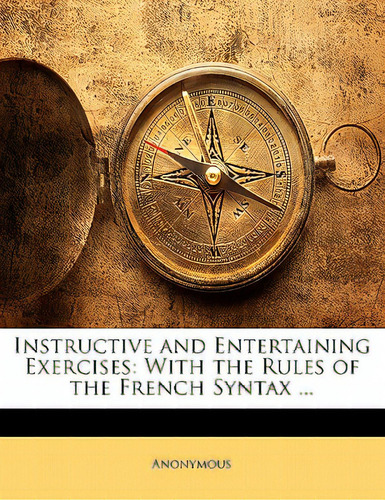 Instructive And Entertaining Exercises: With The Rules Of The French Syntax ..., De Anonymous. Editorial Nabu Pr, Tapa Blanda En Inglés
