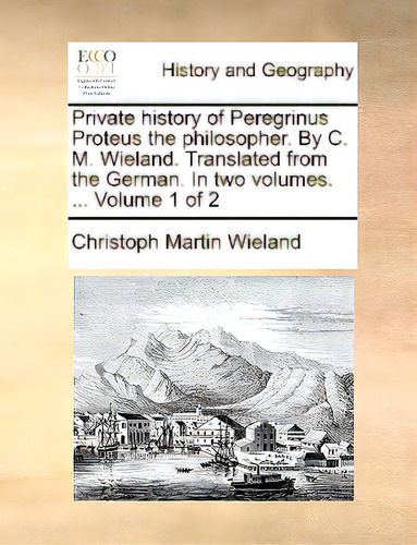 Private History Of Peregrinus Proteus The Philosopher. By C. M. Wieland. Translated From The Germ..., De Wieland, Christoph Martin., Vol. 1. Editorial Gale Ecco Print Ed, Tapa Blanda En Inglés
