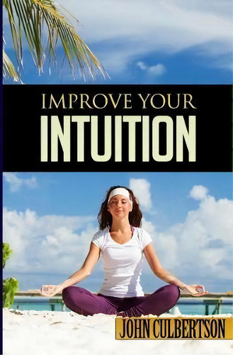 Improve Your Intuition : What Every Person Should Know About Developing Psychic Ability And Start..., De John W Culbertson. Editorial Createspace Independent Publishing Platform, Tapa Blanda En Inglés