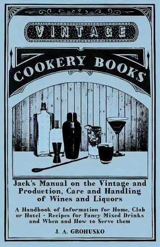 Jack's Manual On The Vintage And Production, Care And Handling Of Wines And Liquors - A Handbook ..., De J A Grohusko. Editorial Read Books, Tapa Blanda En Inglés, 2015