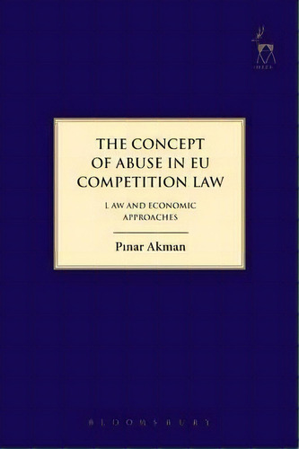 The Concept Of Abuse In Eu Competition Law : Law And Economic Approaches, De Pinar Akman. Editorial Bloomsbury Publishing Plc, Tapa Blanda En Inglés