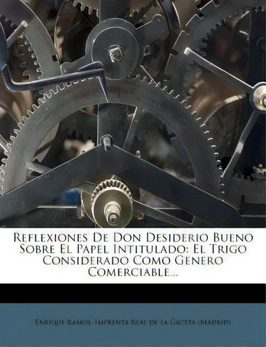 Reflexiones De Don Desiderio Bueno Sobre El Papel Intitulado : El Trigo Considerado Como Genero C..., De Enrique Ramos., Vol. 1. Editorial Imprenta Real De La Gaceta (madrid) En Español