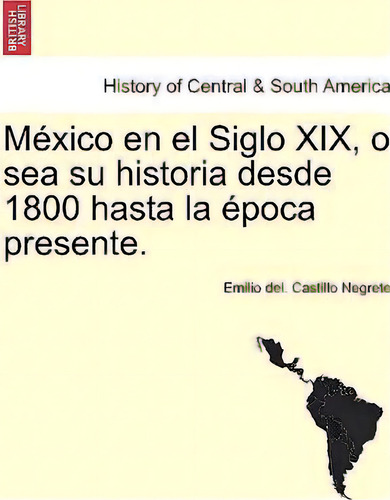 Mexico En El Siglo Xix, O Sea Su Historia Desde 1800 Hasta La Epoca Presente., De Emilio Del Castillo Negrete. Editorial British Library Historical Print Editions, Tapa Blanda En Español