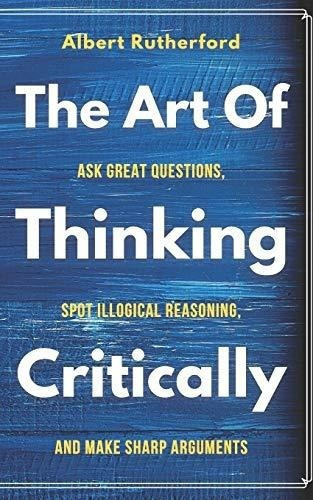 The Art Of Thinking Critically Ask Great Questions,., de Rutherford, Albert. Editorial Independently Published en inglés