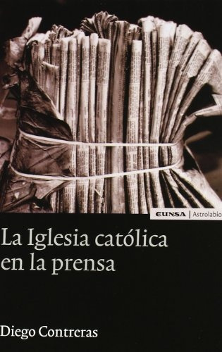 La Iglesia Católica En La Prensa : Periodismo, Retórica Y Pr