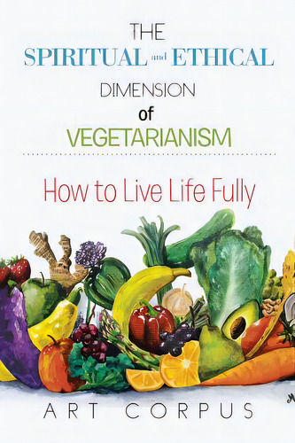 The Spiritual And Ethical Dimension Of Vegetarianism: How To Live Life Fully, De Corpus, Art. Editorial Xlibris Corp, Tapa Blanda En Inglés