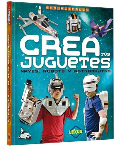 Crea Tus Juguetes Naves Robots Y Astronautas/ Lexus