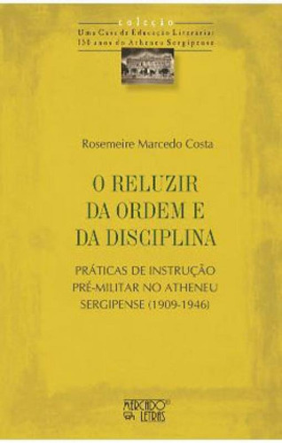 O Reluzir Da Ordem E Da Disciplina: Práticas De Instrução Pré-militar No Atheneu Sergipense (1909-1946), De Costa, Rosemeire Marcedo. Editora Mercado De Letras, Capa Mole Em Português