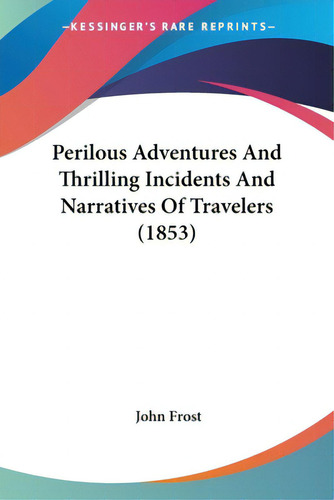 Perilous Adventures And Thrilling Incidents And Narratives Of Travelers (1853), De Frost, John. Editorial Kessinger Pub Llc, Tapa Blanda En Inglés