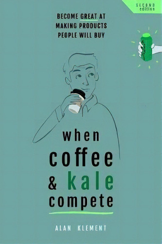 When Coffee And Kale Compete : Become Great At Making Products People Will Buy, De Alan Klement. Editorial Createspace Independent Publishing Platform, Tapa Blanda En Inglés