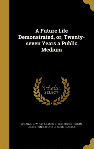 A Future Life Demonstrated, Or, Twenty-seven Years A Public Medium, De Sprague, E. W. (eli Wilmot) B. 1847. Editorial Wentworth Pr, Tapa Dura En Inglés