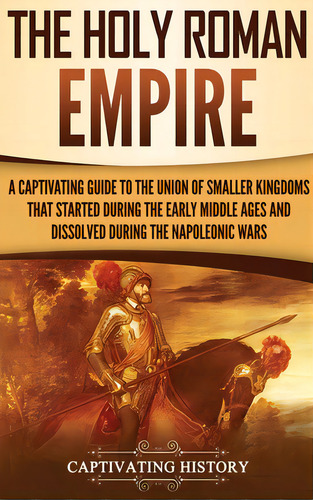 The Holy Roman Empire: A Captivating Guide To The Union Of Smaller Kingdoms That Started During T..., De History, Captivating. Editorial Ch Pubn, Tapa Dura En Inglés