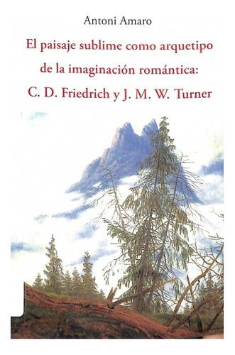 Paisaje Sublime Como Arquetipo De La Imaginación Romántica, El: C.D. FRIEDRICH Y J.M.W. TURNER, de Antonio Amaro Sanchez. Editorial José J. De Olañeta, Editor, tapa blanda, edición 1 en español