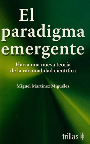 El Paradigma Emergente Hacia Una Nueva Teoría De La Racionalidad Científica, De Martínez Miguelez, Miguel., Vol. 2. Editorial Trillas, Tapa Blanda, Edición 2a En Español, 1997