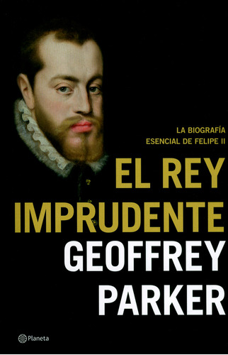 El Rey Imprudente. La Biografía Esencial De Felipe Ii, De Geoffrey Parker. Editorial Grupo Planeta, Tapa Blanda, Edición 2019 En Español