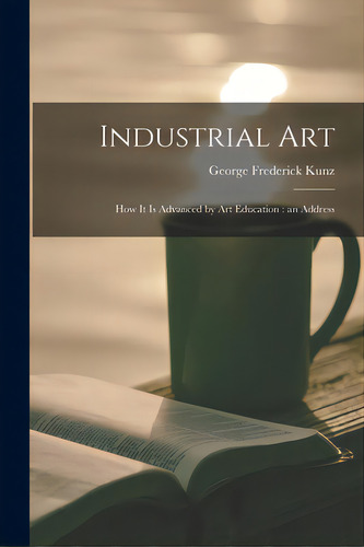 Industrial Art: How It Is Advanced By Art Education: An Address, De Kunz, George Frederick 1856-1932. Editorial Legare Street Pr, Tapa Blanda En Inglés