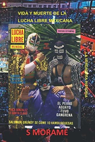 Vida Y Muerte De La Lucha Libre Mexicana: La Verdadera Histo