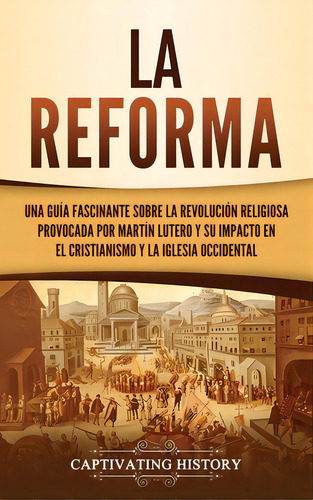 La Reforma: Una Guãâa Fascinante Sobre La Revoluciãâ³n Religiosa Provocada Por Martãân Luter..., De History, Captivating. Editorial Captivating History, Tapa Dura En Español