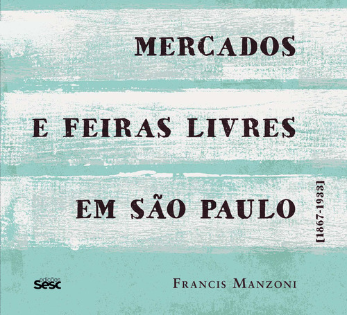 Mercados e feiras livres em São Paulo: 1867-1933, de Manzoni, Francis. Editora Edições Sesc São Paulo, capa mole em português, 2019