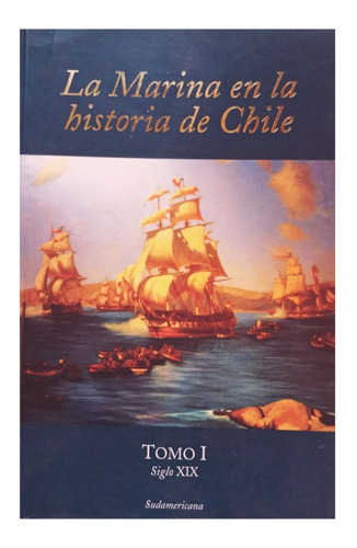 La Marina En La Historia De Chile. Tomo I : Siglo Xix.