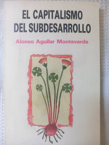 El Capitalismo Del Subdesarrollo Alonso Aguilar Monteverde