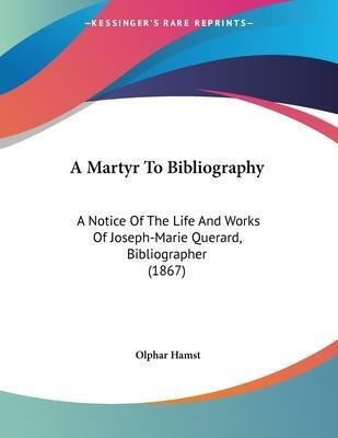 A Martyr To Bibliography : A Notice Of The Life And Works...