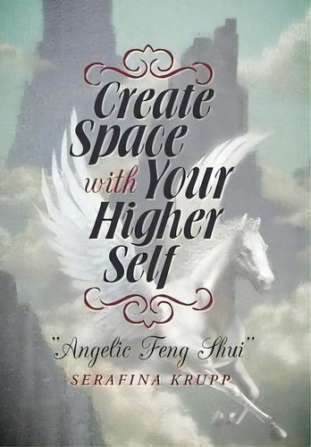 Create Space With Your Higher Self : Angelic Feng Shui, De Serafina Krupp. Editorial Balboa Press, Tapa Dura En Inglés, 2013