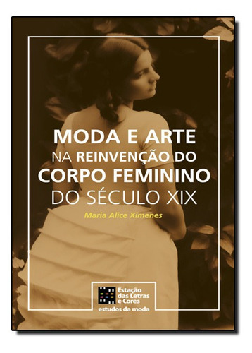 Moda E Arte Na Reinvenção Do Corpo Feminino Do Século Xix, De Ximenes Alice. Editora Senac Rio, Capa Mole Em Português