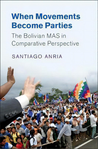 When Movements Become Parties : The Bolivian Mas In Comparative Perspective, De Santiago Anria. Editorial Cambridge University Press, Tapa Blanda En Inglés