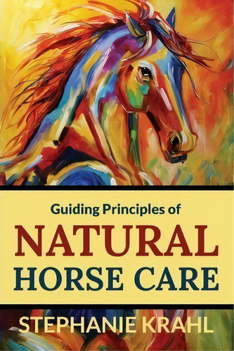 Guiding Principles Of Natural Horse Care : Powerful Concepts For A Healthy Horse, De Stephanie Krahl. Editorial Soulful Creatures Llc, Tapa Blanda En Inglés