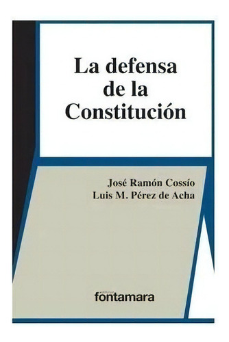 LA DEFENSA DE LA CONSTITUCIÓN, de José Ramón Cossío, Luis M.Pérez  De Acha. Editorial Fontamara, tapa pasta blanda, edición 1 en español, 2015