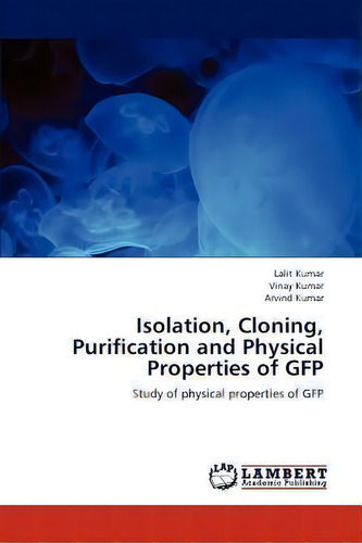 Isolation, Cloning, Purification And Physical Properties Of Gfp: Study Of Physical Properties Of Gfp, De Lalit Kumar., Vol. 1. Editorial Lap Lambert Academic Publishing, Tapa Blanda En Inglés