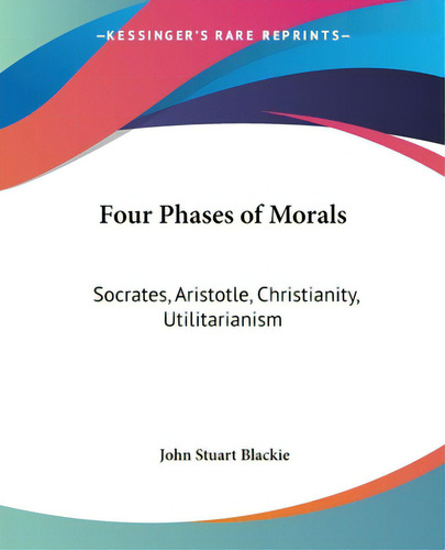 Four Phases Of Morals: Socrates, Aristotle, Christianity, Utilitarianism, De Blackie, John Stuart., Vol. 1. Editorial Kessinger Pub Llc, Tapa Blanda En Inglés