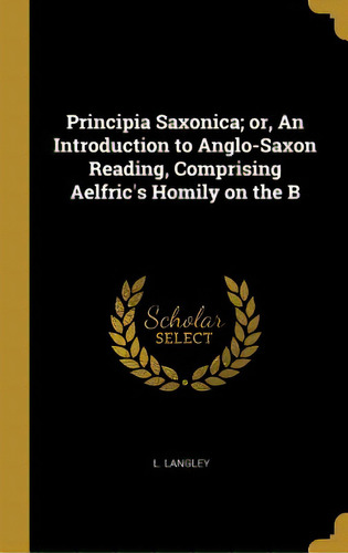 Principia Saxonica; Or, An Introduction To Anglo-saxon Reading, Comprising Aelfric's Homily On The B, De Langley, L.. Editorial Wentworth Pr, Tapa Dura En Inglés