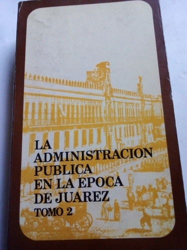 La Administración Pública En La Época De Juárez Tomo 2